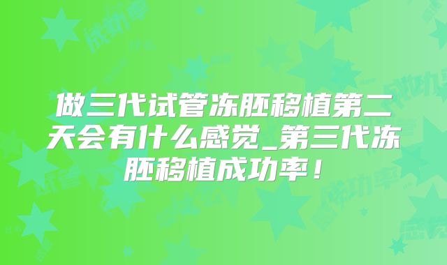 做三代试管冻胚移植第二天会有什么感觉_第三代冻胚移植成功率！