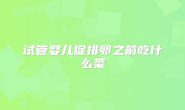 试管婴儿促排卵之前吃什么菜