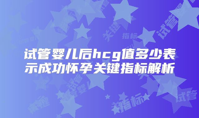试管婴儿后hcg值多少表示成功怀孕关键指标解析