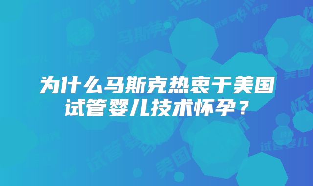 为什么马斯克热衷于美国试管婴儿技术怀孕?