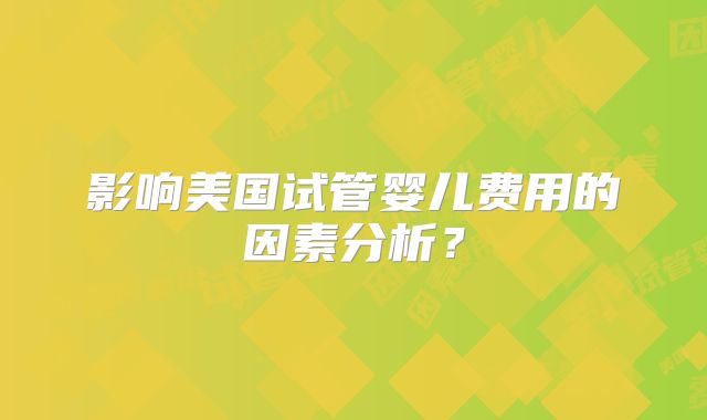影响美国试管婴儿费用的因素分析?