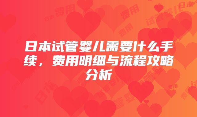 日本试管婴儿需要什么手续,费用明细与流程攻略分析