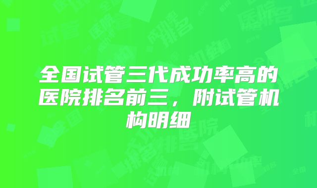 全国试管三代成功率高的医院排名前三，附试管机构明细