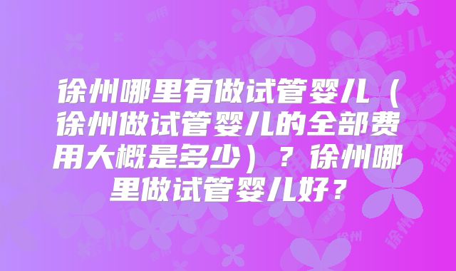 徐州哪里有做试管婴儿（徐州做试管婴儿的全部费用大概是多少）？徐州哪里做试管婴儿好？