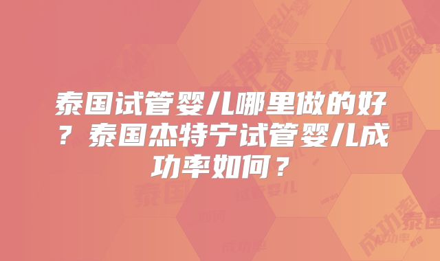 泰国试管婴儿哪里做的好?泰国杰特宁试管婴儿成功率如何?