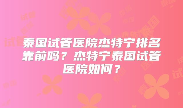 泰国试管医院杰特宁排名靠前吗?杰特宁泰国试管医院如何?