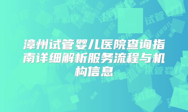 漳州试管婴儿医院查询指南详细解析服务流程与机构信息