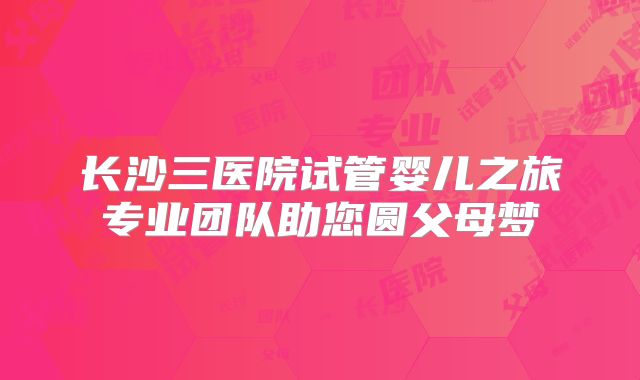 长沙三医院试管婴儿之旅专业团队助您圆父母梦
