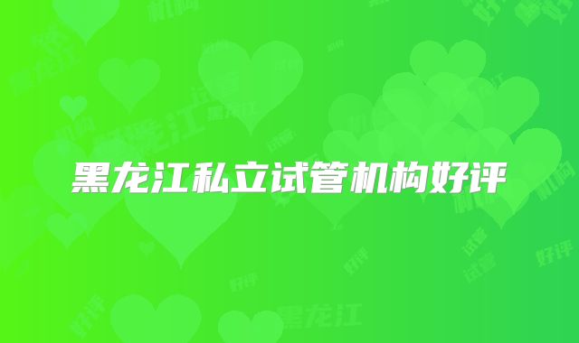 黑龙江私立试管机构好评