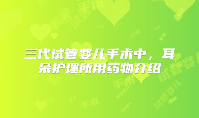 三代试管婴儿手术中,耳朵护理所用药物介绍