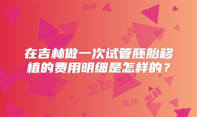 在吉林做一次试管胚胎移植的费用明细是怎样的？