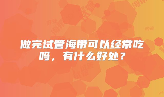 做完试管海带可以经常吃吗,有什么好处?