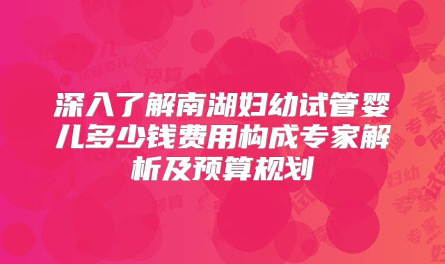 深入了解南湖妇幼试管婴儿多少钱费用构成专家解析及预算规划