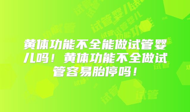 黄体功能不全能做试管婴儿吗!黄体功能不全做试管容易胎停吗!