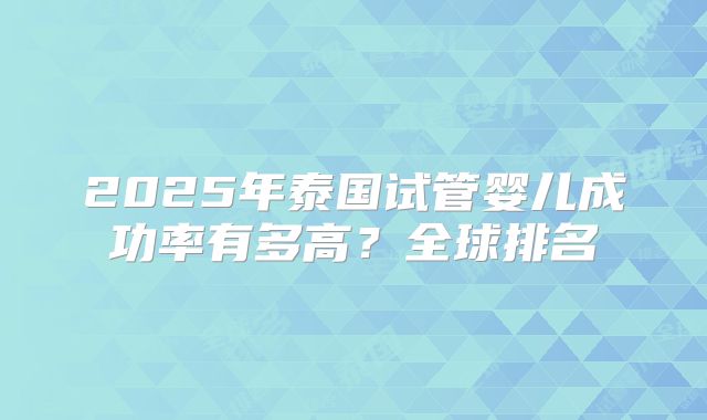 2025年泰国试管婴儿成功率有多高？全球排名