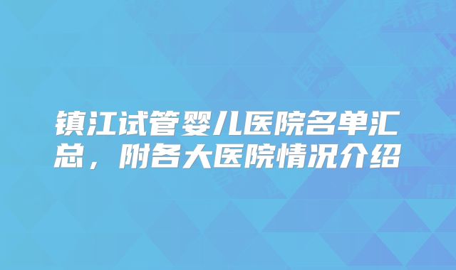 镇江试管婴儿医院名单汇总,附各大医院情况介绍