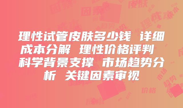 理性试管皮肤多少钱 详细成本分解 理性价格评判 科学背景支撑 市场趋势分析 关键因素审视