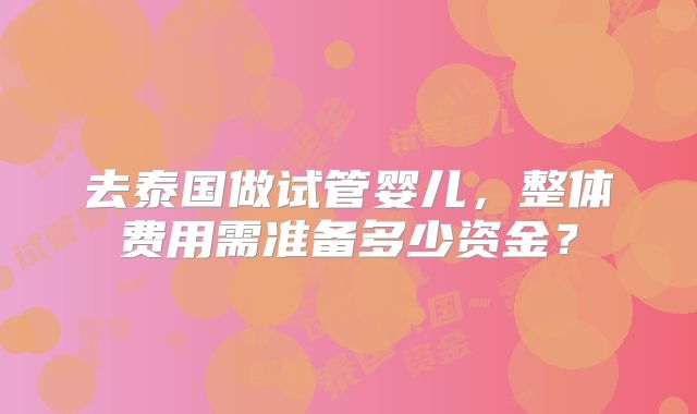 去泰国做试管婴儿，整体费用需准备多少资金？