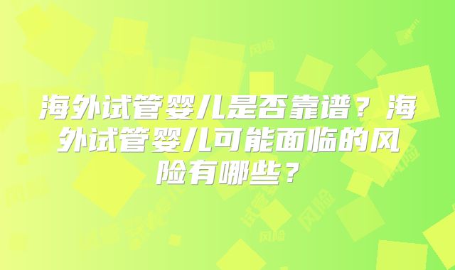 海外试管婴儿是否靠谱？海外试管婴儿可能面临的风险有哪些？