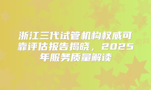 浙江三代试管机构权威可靠评估报告揭晓,2025年服务质量解读