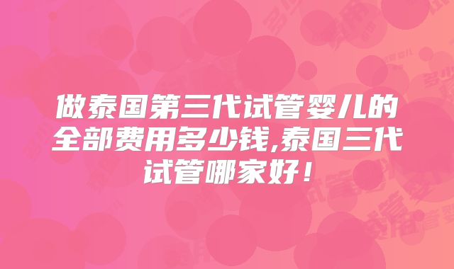 做泰国第三代试管婴儿的全部费用多少钱,泰国三代试管哪家好!