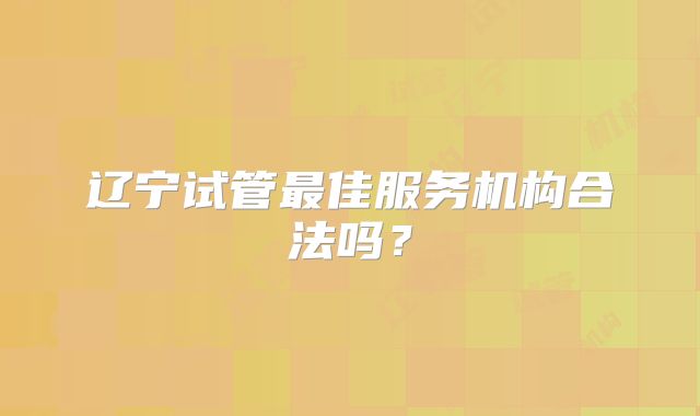 辽宁试管最佳服务机构合法吗？