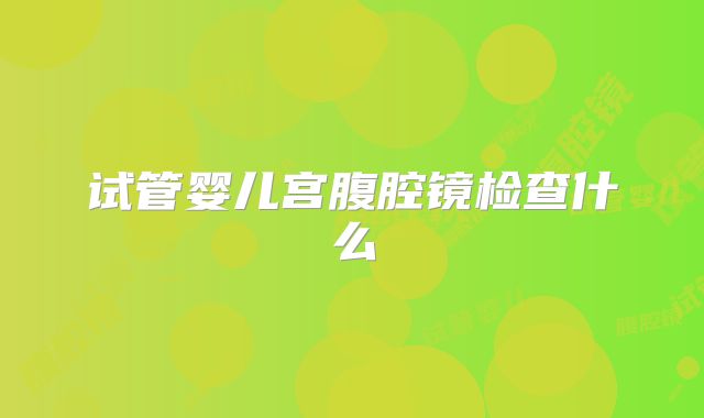 试管婴儿宫腹腔镜检查什么