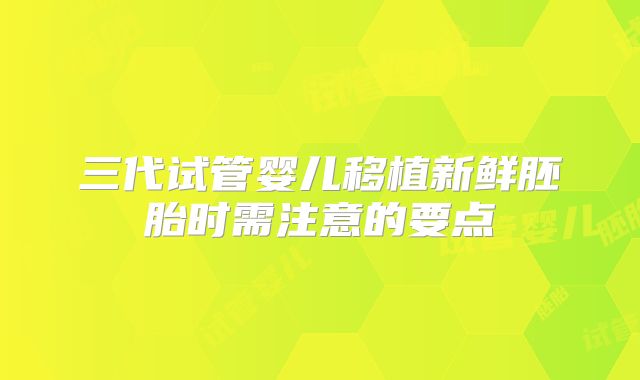 三代试管婴儿移植新鲜胚胎时需注意的要点