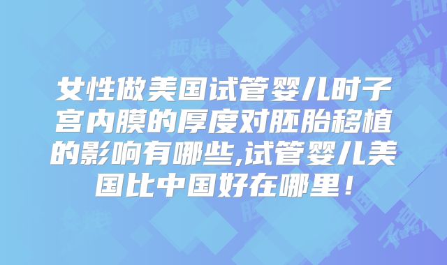 女性做美国试管婴儿时子宫内膜的厚度对胚胎移植的影响有哪些,试管婴儿美国比中国好在哪里!