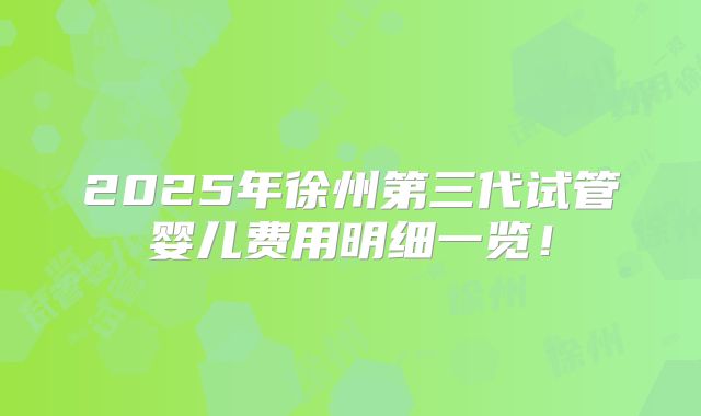 2025年徐州第三代试管婴儿费用明细一览!