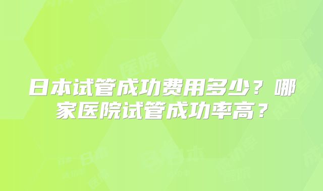 日本试管成功费用多少？哪家医院试管成功率高？