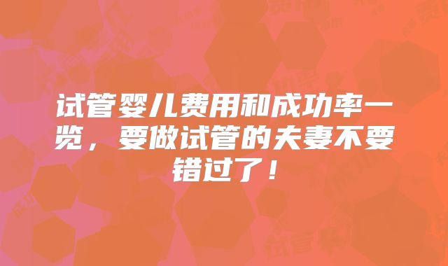 试管婴儿费用和成功率一览，要做试管的夫妻不要错过了！