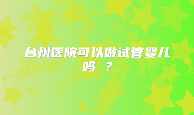 台州医院可以做试管婴儿吗 ?