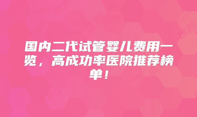 国内二代试管婴儿费用一览,高成功率医院推荐榜单!