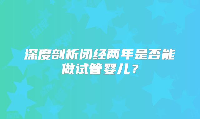 深度剖析闭经两年是否能做试管婴儿?