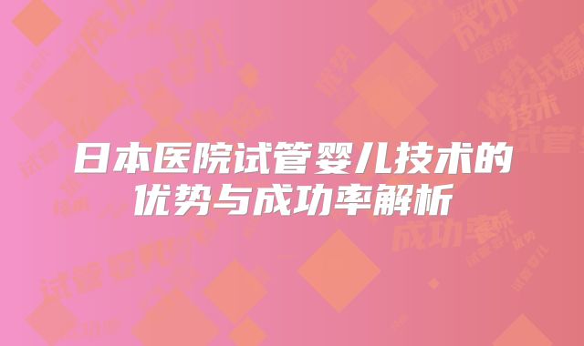 日本医院试管婴儿技术的优势与成功率解析