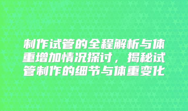 制作试管的全程解析与体重增加情况探讨,揭秘试管制作的细节与体重变化