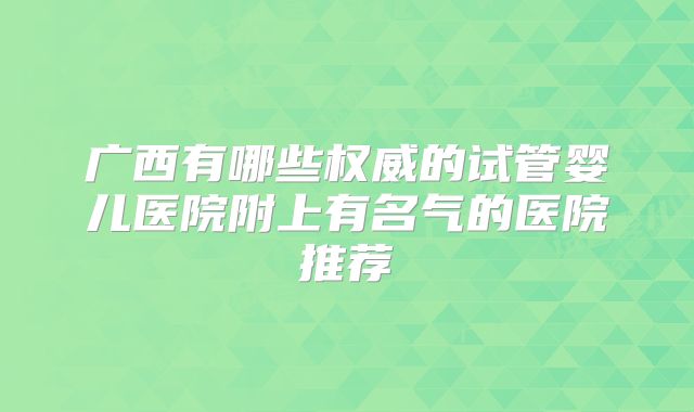 广西有哪些权威的试管婴儿医院附上有名气的医院推荐