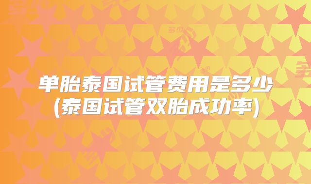 单胎泰国试管费用是多少(泰国试管双胎成功率)