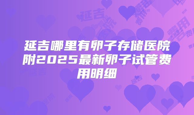 延吉哪里有卵子存储医院附2025最新卵子试管费用明细