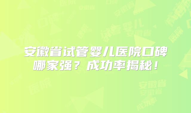 安徽省试管婴儿医院口碑哪家强?成功率揭秘!