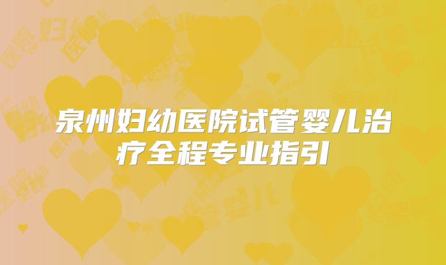 泉州妇幼医院试管婴儿治疗全程专业指引