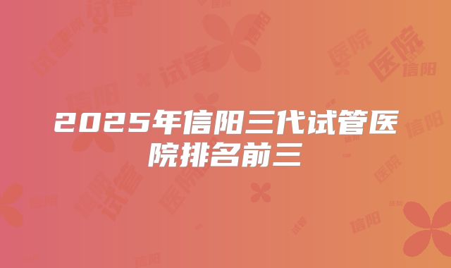 2025年信阳三代试管医院排名前三