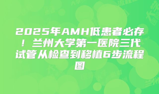 2025年AMH低患者必存！兰州大学第一医院三代试管从检查到移植6步流程图