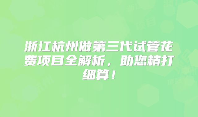 浙江杭州做第三代试管花费项目全解析,助您精打细算!