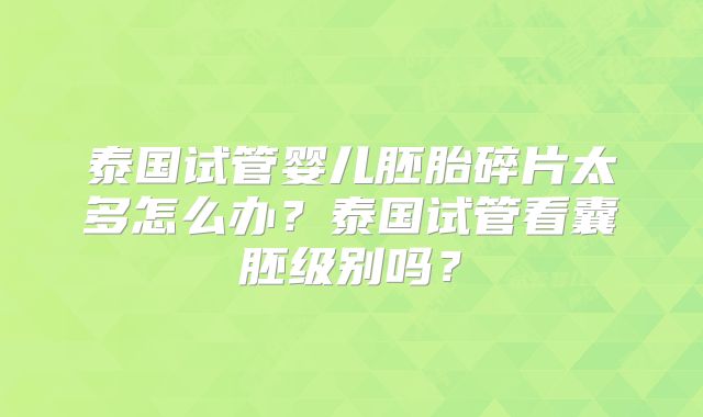 泰国试管婴儿胚胎碎片太多怎么办?泰国试管看囊胚级别吗?