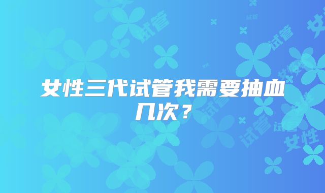 女性三代试管我需要抽血几次？