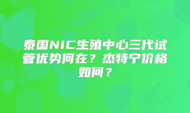 泰国NIC生殖中心三代试管优势何在?杰特宁价格如何?
