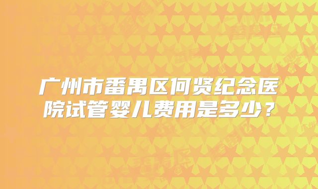 广州市番禺区何贤纪念医院试管婴儿费用是多少?