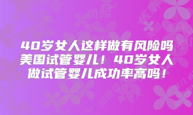 40岁女人这样做有风险吗美国试管婴儿!40岁女人做试管婴儿成功率高吗!